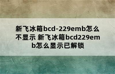 新飞冰箱bcd-229emb怎么不显示 新飞冰箱bcd229emb怎么显示已解锁